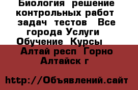 Биология: решение контрольных работ, задач, тестов - Все города Услуги » Обучение. Курсы   . Алтай респ.,Горно-Алтайск г.